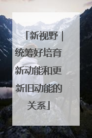 新视野｜统筹好培育新动能和更新旧动能的关系