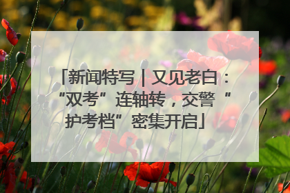 新闻特写｜又见老白：“双考”连轴转，交警“护考档”密集开启