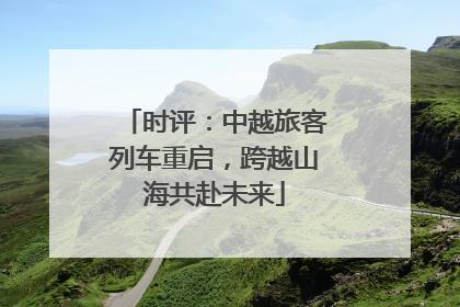 时评：中越旅客列车重启，跨越山海共赴未来