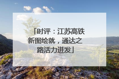 时评：江苏高铁新图绘就，通达之路活力迸发