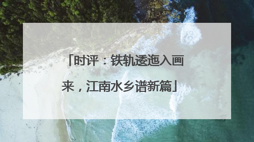 时评：铁轨逶迤入画来，江南水乡谱新篇
