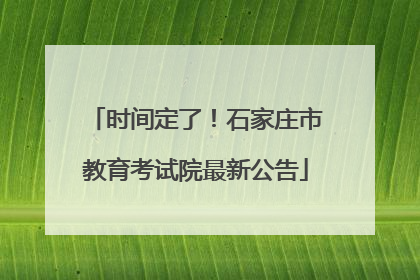 时间定了！石家庄市教育考试院最新公告
