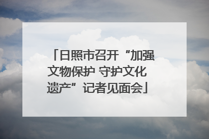 日照市召开“加强文物保护 守护文化遗产”记者见面会