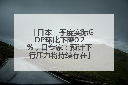 日本一季度实际GDP环比下降0.2%，日专家：预计下行压力将持续存在