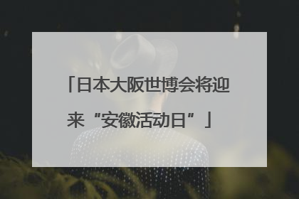 日本大阪世博会将迎来“安徽活动日”