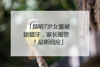 昆明7岁女童被拔错牙，家长报警！最新回应