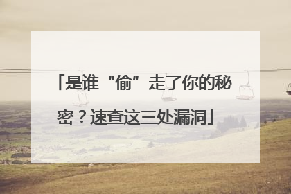 是谁“偷”走了你的秘密？速查这三处漏洞