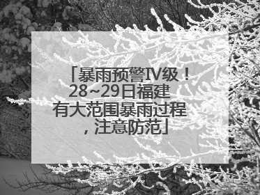 暴雨预警Ⅳ级！28~29日福建有大范围暴雨过程，注意防范