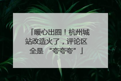 暖心出圈！杭州城站改造火了，评论区全是 “夸夸夸”