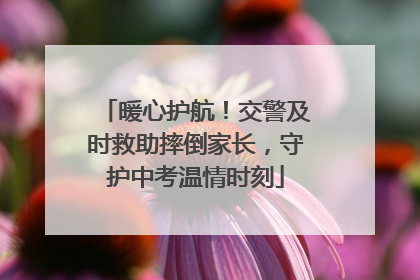 暖心护航！交警及时救助摔倒家长，守护中考温情时刻