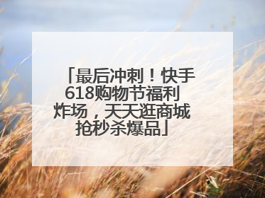 最后冲刺！快手618购物节福利炸场，天天逛商城抢秒杀爆品