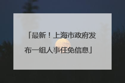 最新！上海市政府发布一组人事任免信息