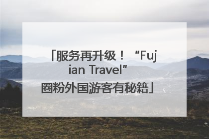 服务再升级！“Fujian Travel”圈粉外国游客有秘籍