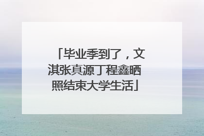 毕业季到了，文淇张真源丁程鑫晒照结束大学生活