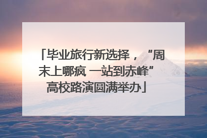 毕业旅行新选择，“周末上哪疯 一站到赤峰”高校路演圆满举办