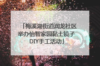 梅溪湖街道润龙社区举办怡智家园黏土镜子DIY手工活动