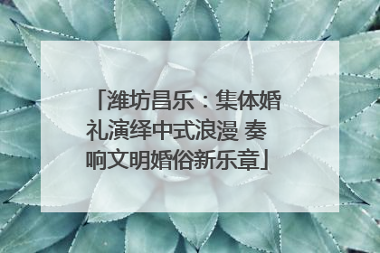 潍坊昌乐：集体婚礼演绎中式浪漫 奏响文明婚俗新乐章