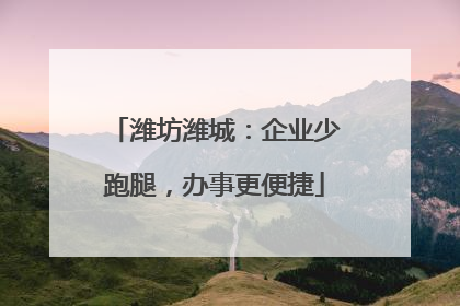 潍坊潍城：企业少跑腿，办事更便捷