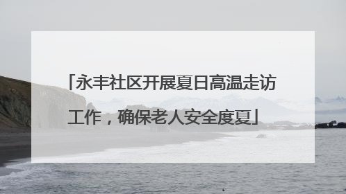 永丰社区开展夏日高温走访工作，确保老人安全度夏