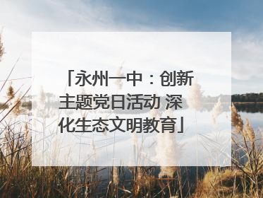 永州一中：创新主题党日活动 深化生态文明教育