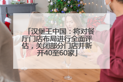 汉堡王中国：将对餐厅门店布局进行全面评估，关闭部分门店并新开40至60家