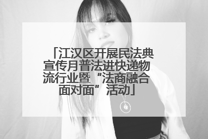 江汉区开展民法典宣传月普法进快递物流行业暨“法商融合面对面”活动
