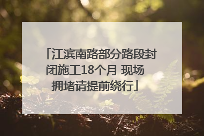 江滨南路部分路段封闭施工18个月 现场拥堵请提前绕行