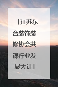 江苏东台装饰装修协会共谋行业发展大计