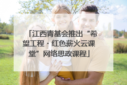 江西青基会推出“希望工程・红色薪火云课堂”网络思政课程