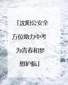 沈阳公安全方位助力中考 为青春和梦想护航