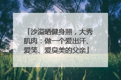 沙溢晒健身照，大秀肌肉：做一个爱出汗、爱笑、爱臭美的父亲