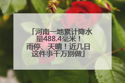 河南一地累计降水量488.4毫米！雨停、天晴！近几日这件事千万别做
