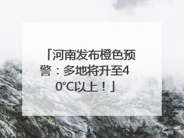 河南发布橙色预警：多地将升至40℃以上！