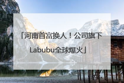 河南首富换人！公司旗下Labubu全球爆火