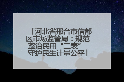 河北省邢台市信都区市场监管局：规范整治民用“三表” 守护民生计量公平
