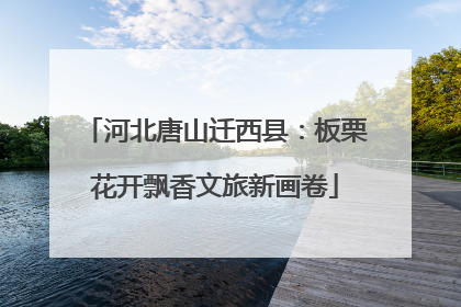 河北唐山迁西县：板栗花开飘香文旅新画卷