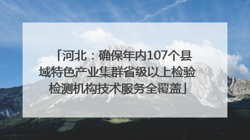 河北：确保年内107个县域特色产业集群省级以上检验检测机构技术服务全覆盖