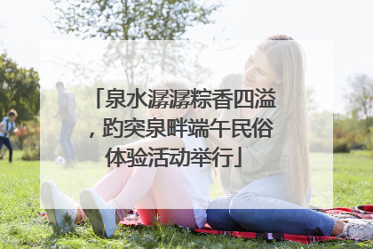 泉水潺潺粽香四溢，趵突泉畔端午民俗体验活动举行