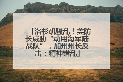 洛杉矶骚乱！美防长威胁“动用海军陆战队”，加州州长反击：精神错乱