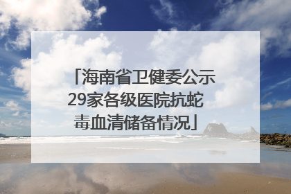 海南省卫健委公示29家各级医院抗蛇毒血清储备情况