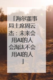 海尔董事局主席周云杰：未来会用AI的人会淘汰不会用AI的人