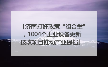 济南打好政策“组合拳”，1004个工业设备更新技改项目推动产业提档