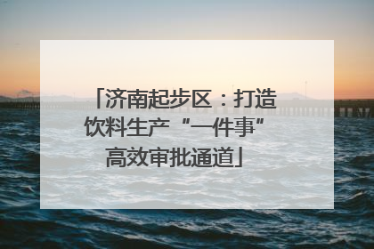 济南起步区：打造饮料生产“一件事”高效审批通道