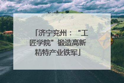 济宁兖州：“工匠学院”锻造高新精特产业铁军