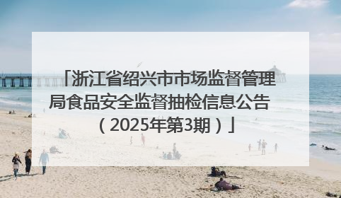 浙江省绍兴市市场监督管理局食品安全监督抽检信息公告（2025年第3期）