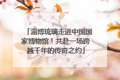 淄博琉璃走进中国国家博物馆！共赴一场跨越千年的传奇之约