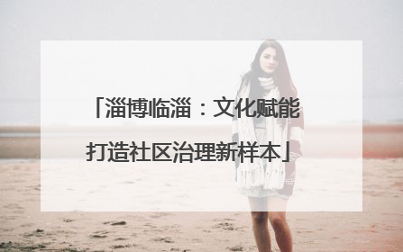 淄博临淄：文化赋能 打造社区治理新样本