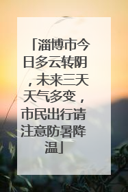 淄博市今日多云转阴，未来三天天气多变，市民出行请注意防暑降温