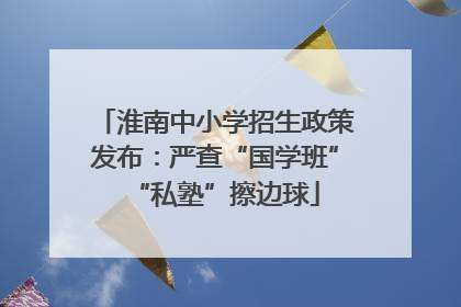 淮南中小学招生政策发布：严查“国学班”“私塾”擦边球