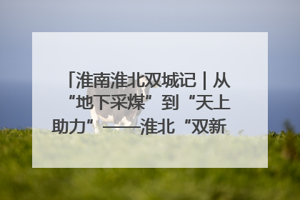 淮南淮北双城记｜从“地下采煤”到“天上助力”——淮北“双新”产业突围记